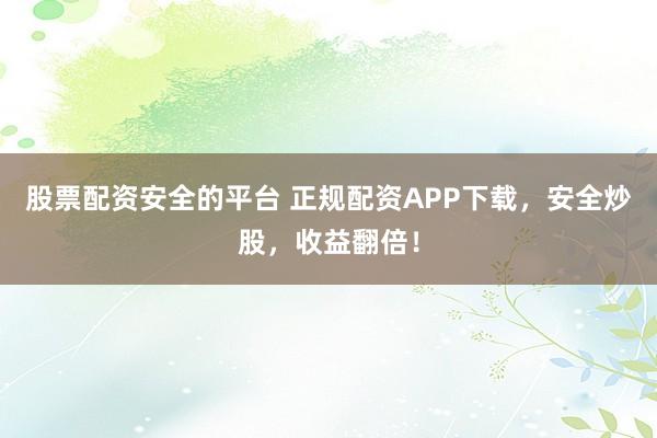 股票配资安全的平台 正规配资APP下载，安全炒股，收益翻倍！