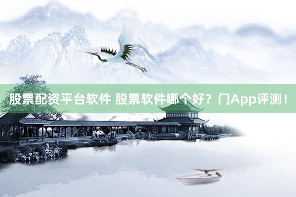 股票配资平台软件 股票软件哪个好？门App评测！