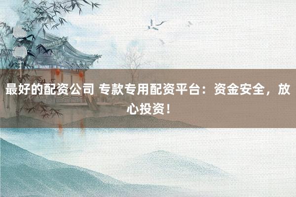 最好的配资公司 专款专用配资平台：资金安全，放心投资！