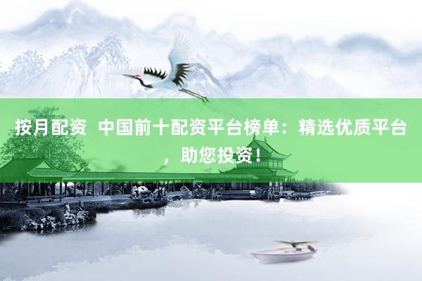 按月配资  中国前十配资平台榜单：精选优质平台，助您投资！