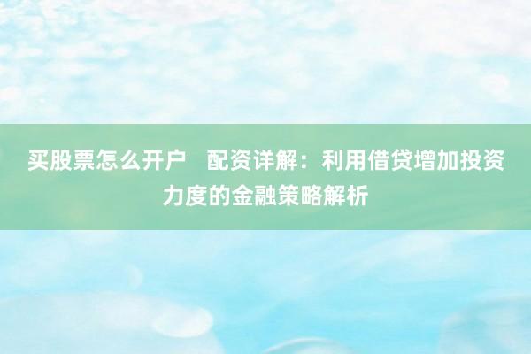 买股票怎么开户   配资详解：利用借贷增加投资力度的金融策略解析