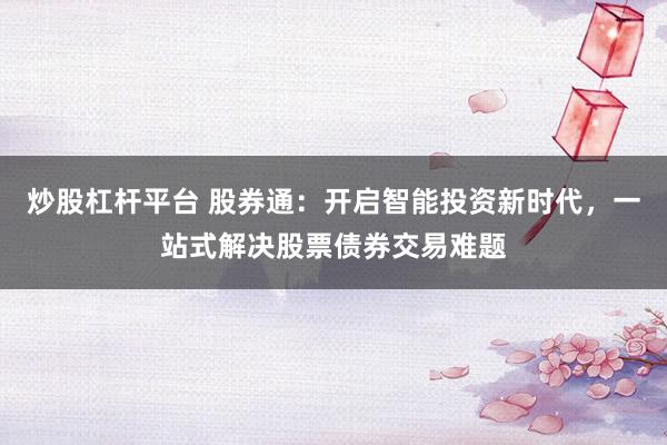 炒股杠杆平台 股券通：开启智能投资新时代，一站式解决股票债券交易难题