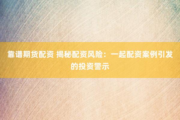 靠谱期货配资 揭秘配资风险：一起配资案例引发的投资警示