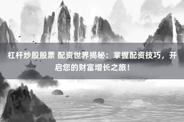 杠杆炒股股票 配资世界揭秘：掌握配资技巧，开启您的财富增长之旅！