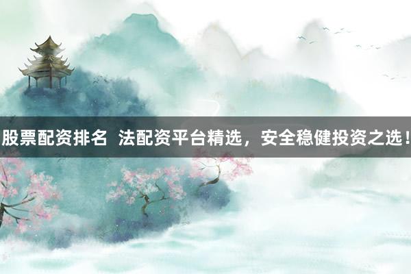 股票配资排名  法配资平台精选，安全稳健投资之选！