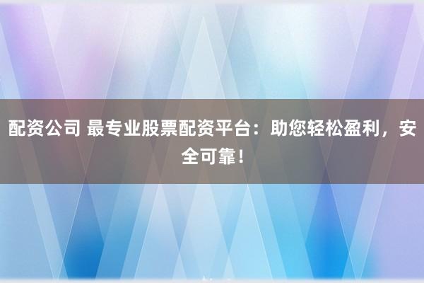 配资公司 最专业股票配资平台：助您轻松盈利，安全可靠！
