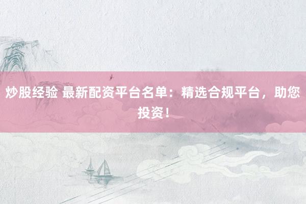 炒股经验 最新配资平台名单：精选合规平台，助您投资！
