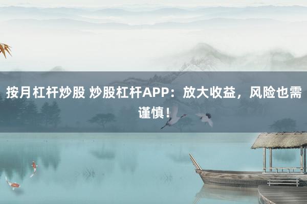 按月杠杆炒股 炒股杠杆APP：放大收益，风险也需谨慎！