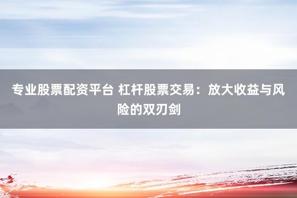 专业股票配资平台 杠杆股票交易：放大收益与风险的双刃剑