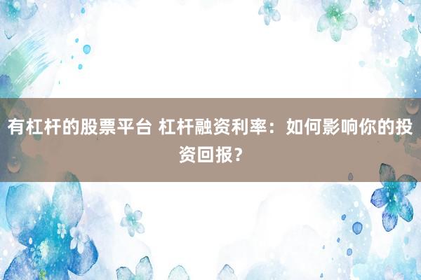 有杠杆的股票平台 杠杆融资利率：如何影响你的投资回报？