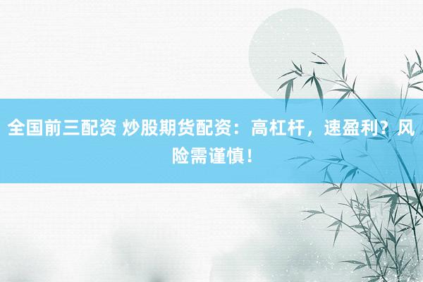 全国前三配资 炒股期货配资：高杠杆，速盈利？风险需谨慎！
