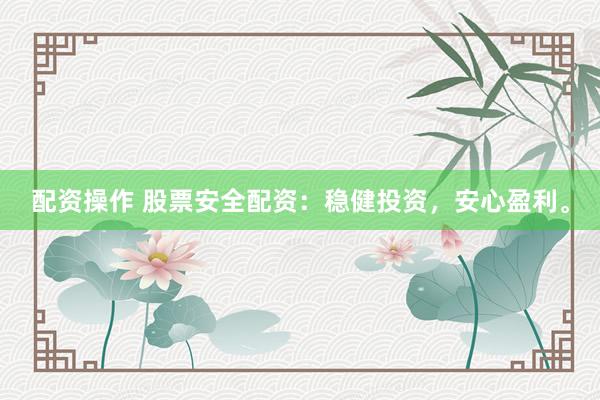 配资操作 股票安全配资：稳健投资，安心盈利。