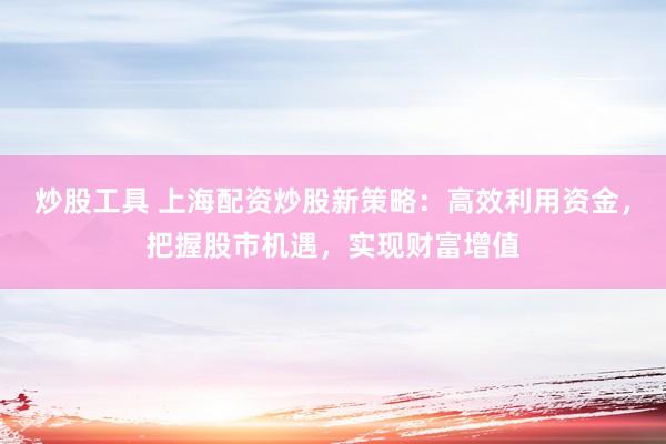 炒股工具 上海配资炒股新策略：高效利用资金，把握股市机遇，实现财富增值
