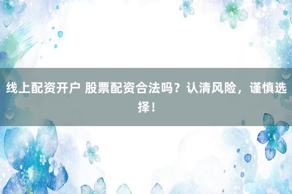 线上配资开户 股票配资合法吗？认清风险，谨慎选择！