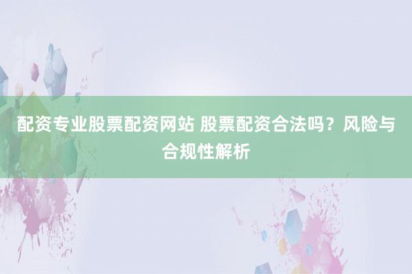 配资专业股票配资网站 股票配资合法吗？风险与合规性解析