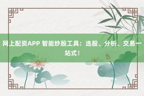 网上配资APP 智能炒股工具：选股、分析、交易一站式！