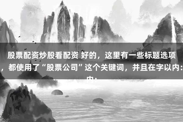 股票配资炒股看配资 好的，这里有一些标题选项，都使用了“股票公司”这个关键词，并且在字以内：