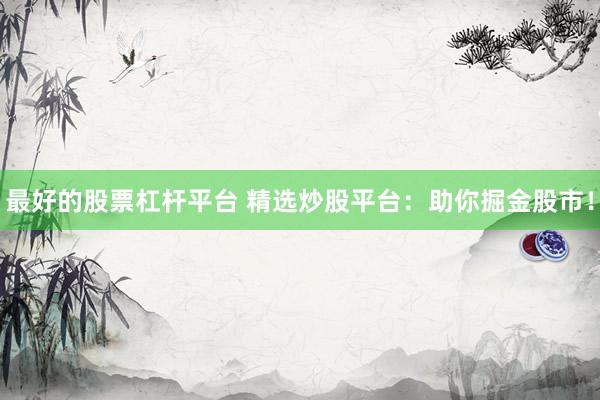 最好的股票杠杆平台 精选炒股平台：助你掘金股市！