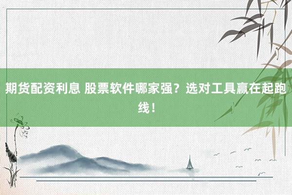 期货配资利息 股票软件哪家强？选对工具赢在起跑线！