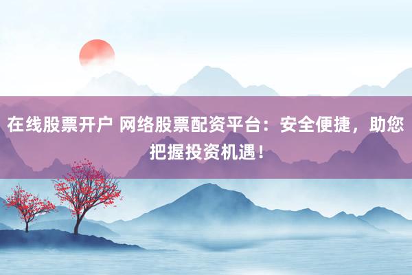 在线股票开户 网络股票配资平台：安全便捷，助您把握投资机遇！
