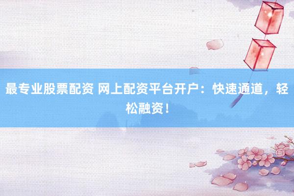 最专业股票配资 网上配资平台开户：快速通道，轻松融资！