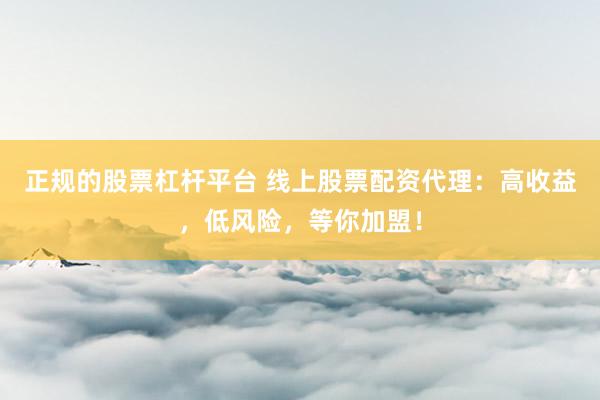正规的股票杠杆平台 线上股票配资代理：高收益，低风险，等你加盟！