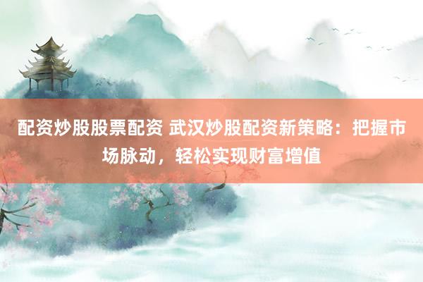 配资炒股股票配资 武汉炒股配资新策略：把握市场脉动，轻松实现财富增值
