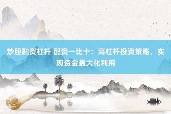 炒股融资杠杆 配资一比十：高杠杆投资策略，实现资金最大化利用