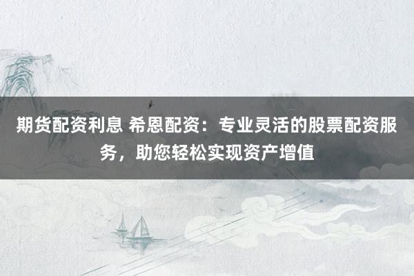 期货配资利息 希恩配资：专业灵活的股票配资服务，助您轻松实现资产增值
