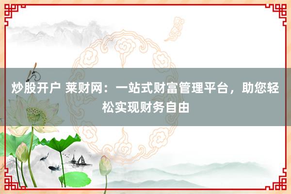 炒股开户 莱财网：一站式财富管理平台，助您轻松实现财务自由