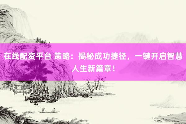 在线配资平台 策略：揭秘成功捷径，一键开启智慧人生新篇章！