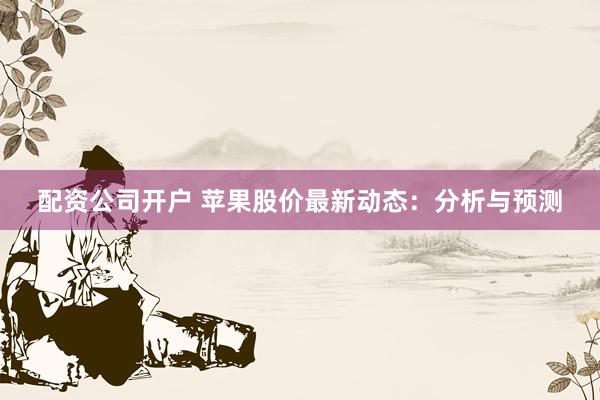 配资公司开户 苹果股价最新动态：分析与预测