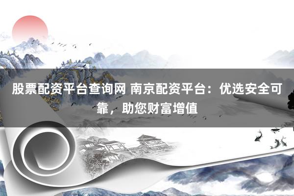 股票配资平台查询网 南京配资平台：优选安全可靠，助您财富增值