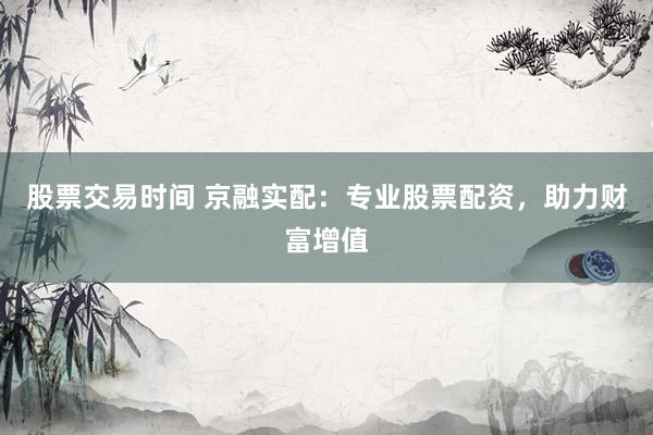 股票交易时间 京融实配：专业股票配资，助力财富增值