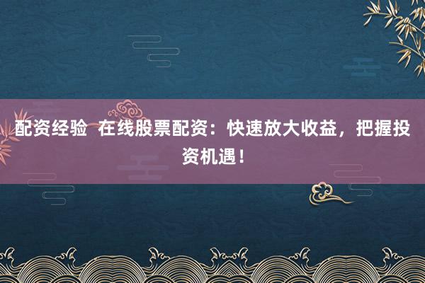 配资经验  在线股票配资：快速放大收益，把握投资机遇！