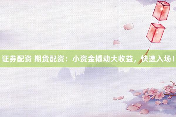 证券配资 期货配资：小资金撬动大收益，快速入场！