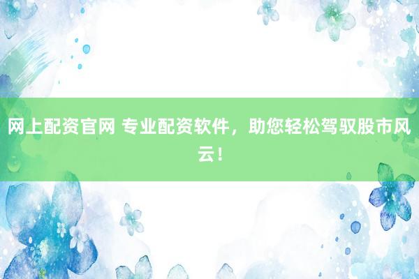 网上配资官网 专业配资软件，助您轻松驾驭股市风云！