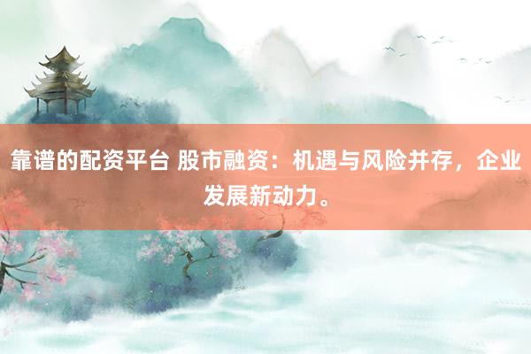 靠谱的配资平台 股市融资：机遇与风险并存，企业发展新动力。