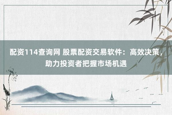 配资114查询网 股票配资交易软件：高效决策，助力投资者把握市场机遇