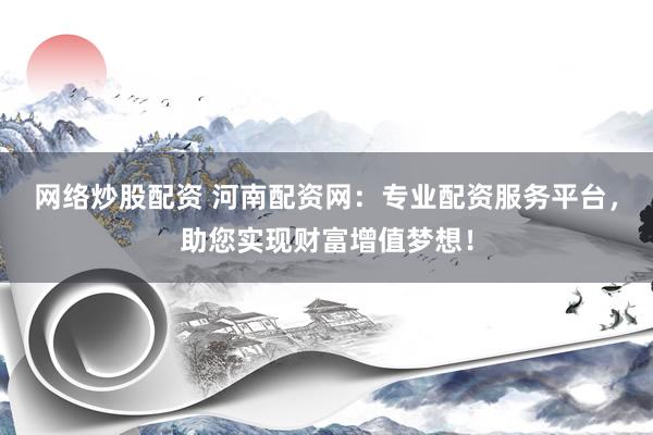 网络炒股配资 河南配资网：专业配资服务平台，助您实现财富增值梦想！