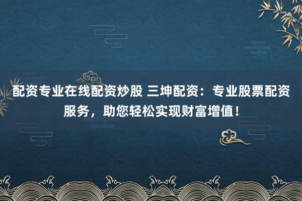 配资专业在线配资炒股 三坤配资：专业股票配资服务，助您轻松实现财富增值！
