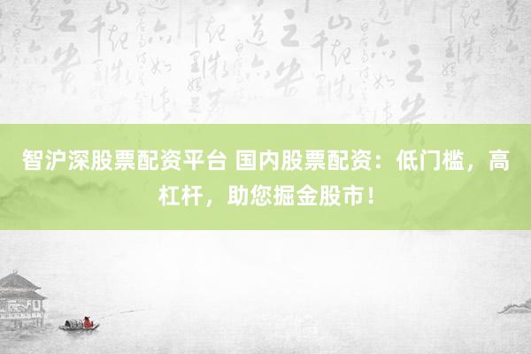 智沪深股票配资平台 国内股票配资：低门槛，高杠杆，助您掘金股市！