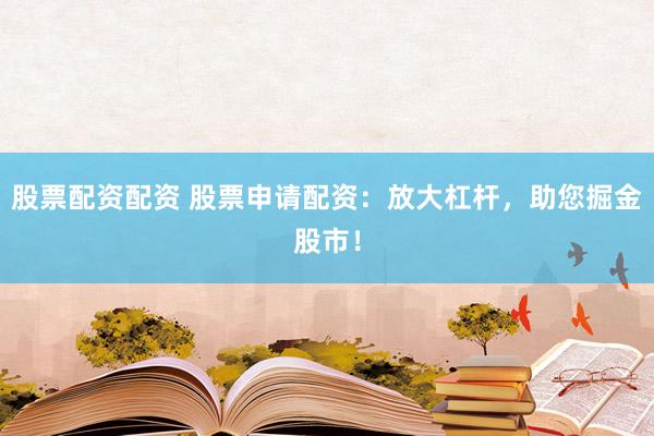 股票配资配资 股票申请配资：放大杠杆，助您掘金股市！