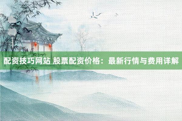 配资技巧网站 股票配资价格：最新行情与费用详解
