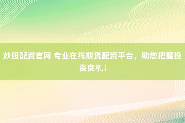 炒股配资官网 专业在线期货配资平台，助您把握投资良机！