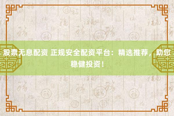 股票无息配资 正规安全配资平台：精选推荐，助您稳健投资！