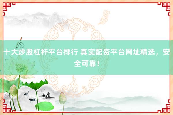 十大炒股杠杆平台排行 真实配资平台网址精选，安全可靠！