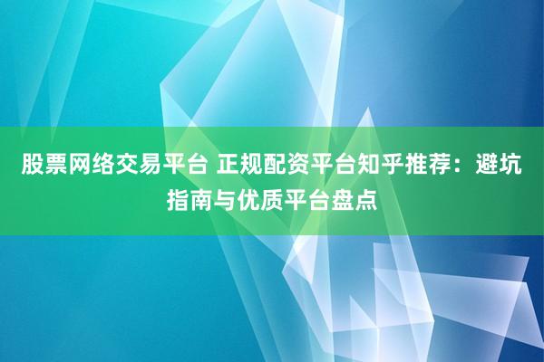 股票网络交易平台 正规配资平台知乎推荐：避坑指南与优质平台盘点