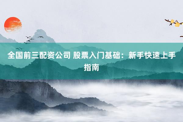 全国前三配资公司 股票入门基础：新手快速上手指南
