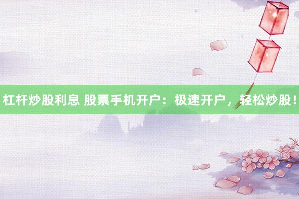 杠杆炒股利息 股票手机开户：极速开户，轻松炒股！